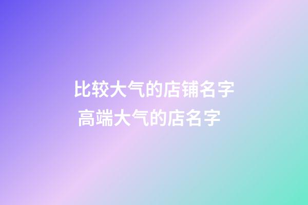 比较大气的店铺名字 高端大气的店名字-第1张-店铺起名-玄机派